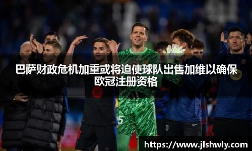 巴萨财政危机加重或将迫使球队出售加维以确保欧冠注册资格