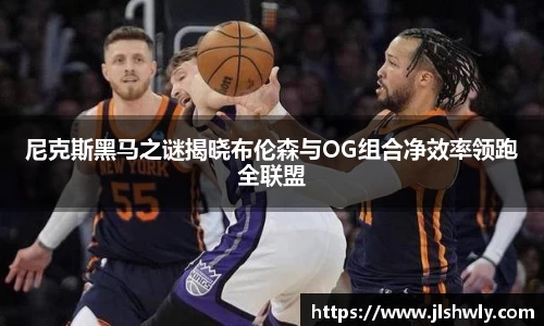 尼克斯黑马之谜揭晓布伦森与OG组合净效率领跑全联盟