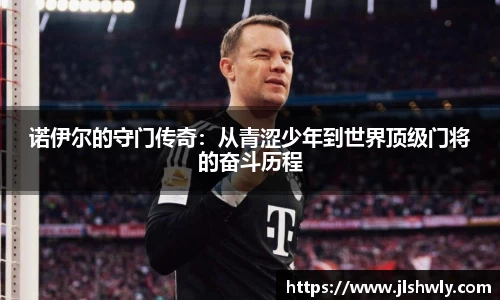 诺伊尔的守门传奇：从青涩少年到世界顶级门将的奋斗历程