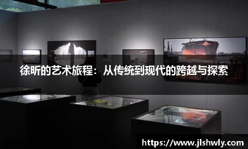 徐昕的艺术旅程：从传统到现代的跨越与探索