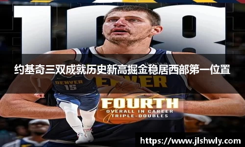 约基奇三双成就历史新高掘金稳居西部第一位置
