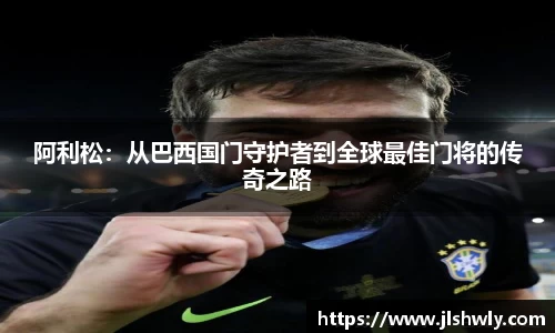 阿利松：从巴西国门守护者到全球最佳门将的传奇之路