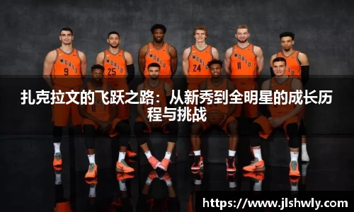 扎克拉文的飞跃之路：从新秀到全明星的成长历程与挑战