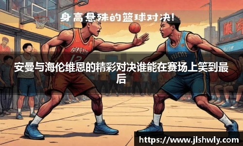 安曼与海伦维恩的精彩对决谁能在赛场上笑到最后