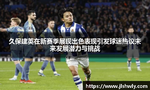 久保建英在新赛季展现出色表现引发球迷热议未来发展潜力与挑战